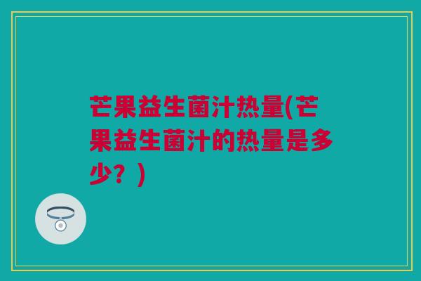 芒果益生菌汁热量(芒果益生菌汁的热量是多少？)