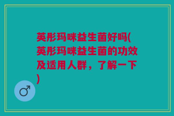 英彤玛咪益生菌好吗(英彤玛咪益生菌的功效及适用人群，了解一下)
