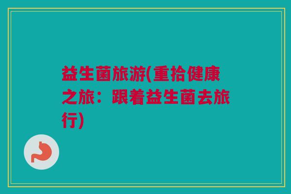 益生菌旅游(重拾健康之旅：跟着益生菌去旅行)