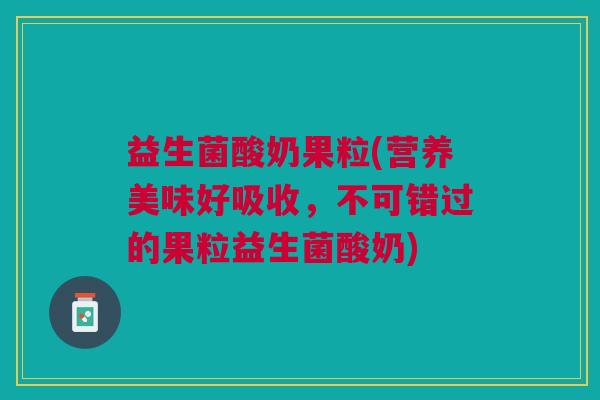 益生菌酸奶果粒(营养美味好吸收，不可错过的果粒益生菌酸奶)