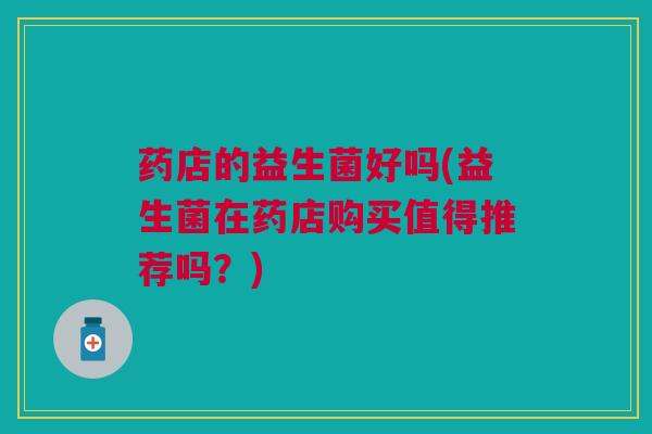 药店的益生菌好吗(益生菌在药店购买值得推荐吗？)