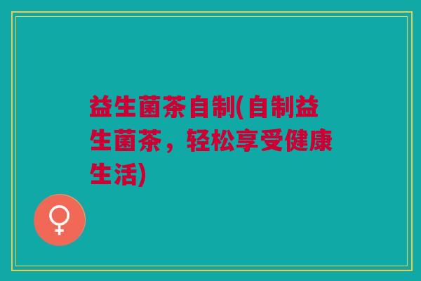 益生菌茶自制(自制益生菌茶，轻松享受健康生活)