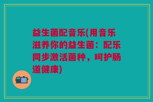 益生菌配音乐(用音乐滋养你的益生菌：配乐同步激活菌种，呵护肠道健康)