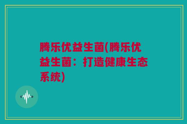 腾乐优益生菌(腾乐优益生菌：打造健康生态系统)