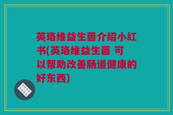 英珞维益生菌介绍小红书(英珞维益生菌 可以帮助改善肠道健康的好东西)