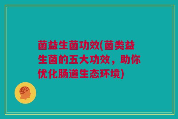 菌益生菌功效(菌类益生菌的五大功效，助你优化肠道生态环境)