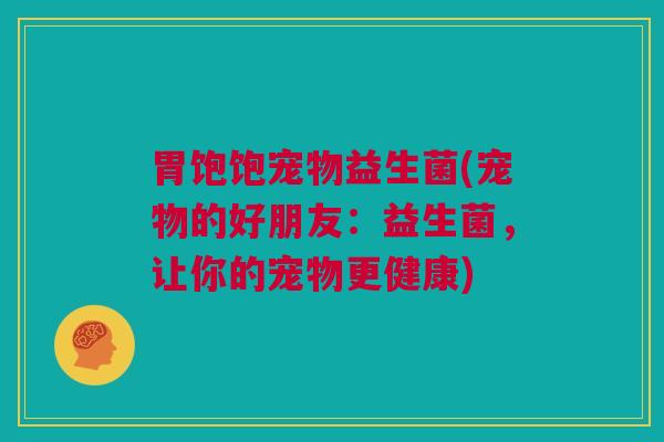 胃饱饱宠物益生菌(宠物的好朋友：益生菌，让你的宠物更健康)