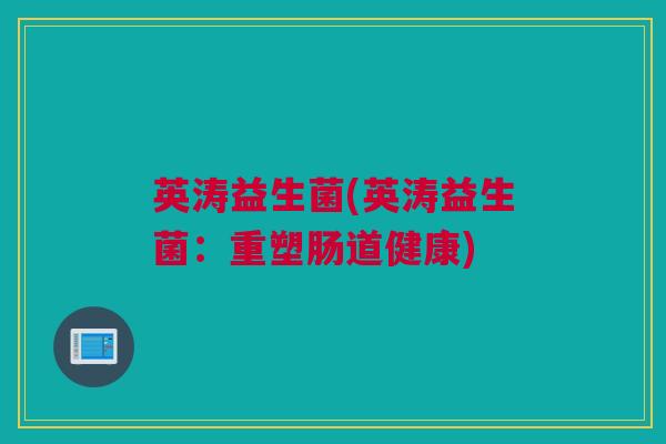 英涛益生菌(英涛益生菌：重塑肠道健康)