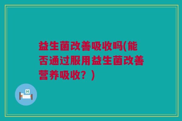 益生菌改善吸收吗(能否通过服用益生菌改善营养吸收？)