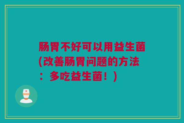 肠胃不好可以用益生菌(改善肠胃问题的方法：多吃益生菌！)