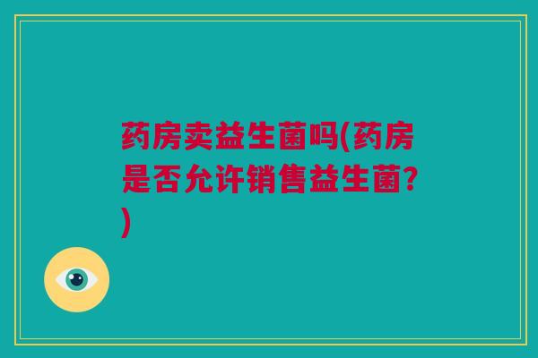药房卖益生菌吗(药房是否允许销售益生菌？)