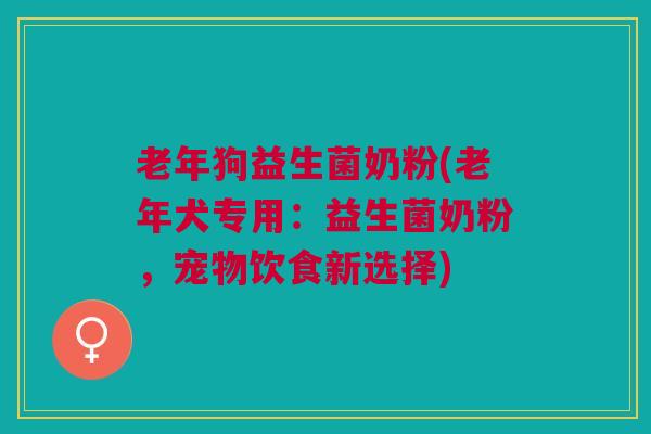 老年狗益生菌奶粉(老年犬专用：益生菌奶粉，宠物饮食新选择)