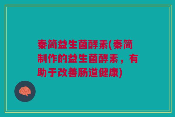 秦简益生菌酵素(秦简制作的益生菌酵素，有助于改善肠道健康)