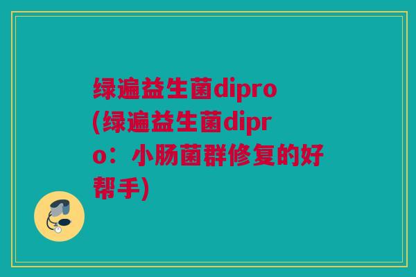 绿遍益生菌dipro(绿遍益生菌dipro：小肠菌群修复的好帮手)