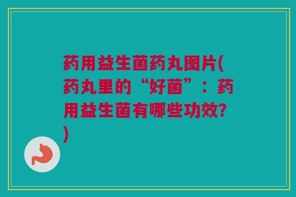 药用益生菌药丸图片(药丸里的“好菌”：药用益生菌有哪些功效？)