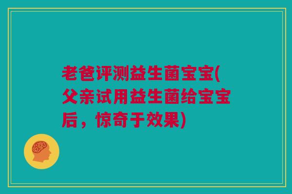 老爸评测益生菌宝宝(父亲试用益生菌给宝宝后，惊奇于效果)
