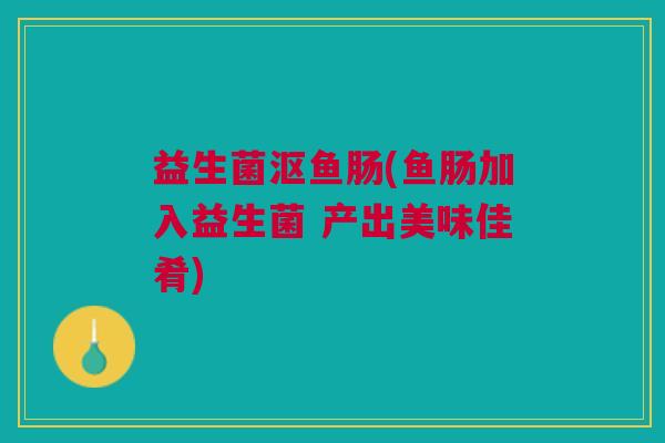 益生菌沤鱼肠(鱼肠加入益生菌 产出美味佳肴)