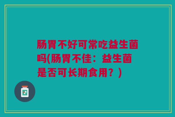 肠胃不好可常吃益生菌吗(肠胃不佳：益生菌是否可长期食用？)