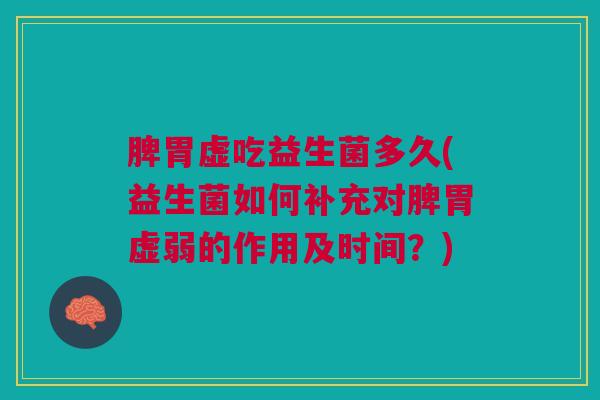 脾胃虚吃益生菌多久(益生菌如何补充对脾胃虚弱的作用及时间？)