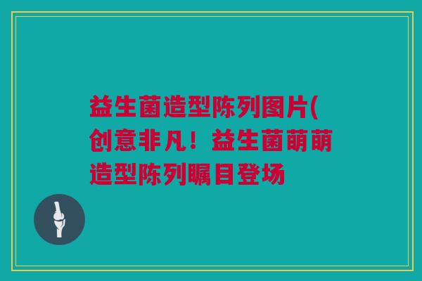 益生菌造型陈列图片(创意非凡！益生菌萌萌造型陈列瞩目登场
