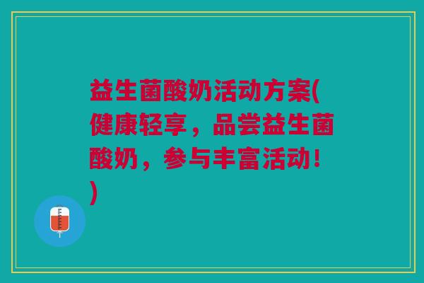 益生菌酸奶活动方案(健康轻享，品尝益生菌酸奶，参与丰富活动！)
