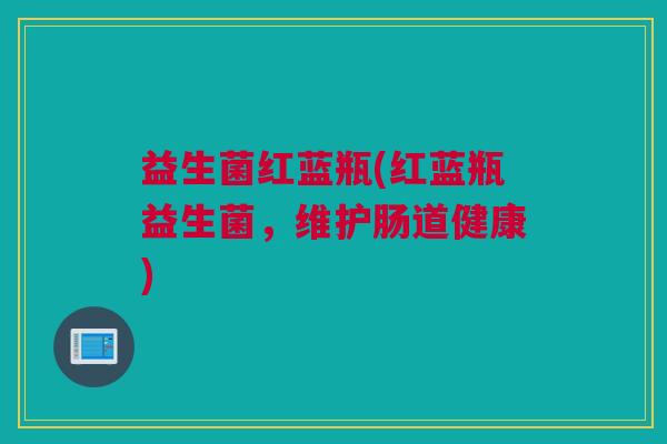 益生菌红蓝瓶(红蓝瓶益生菌，维护肠道健康)