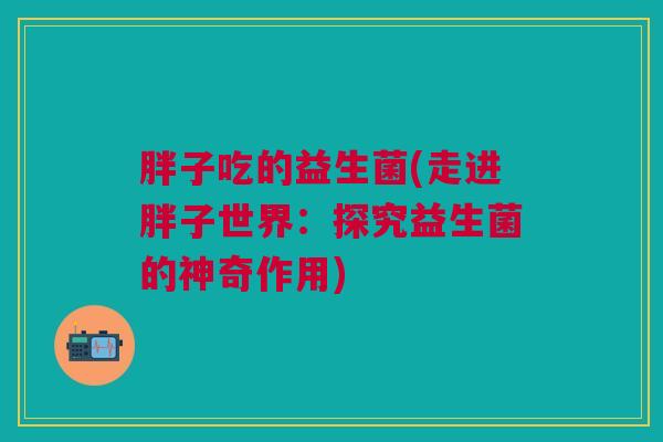 胖子吃的益生菌(走进胖子世界：探究益生菌的神奇作用)