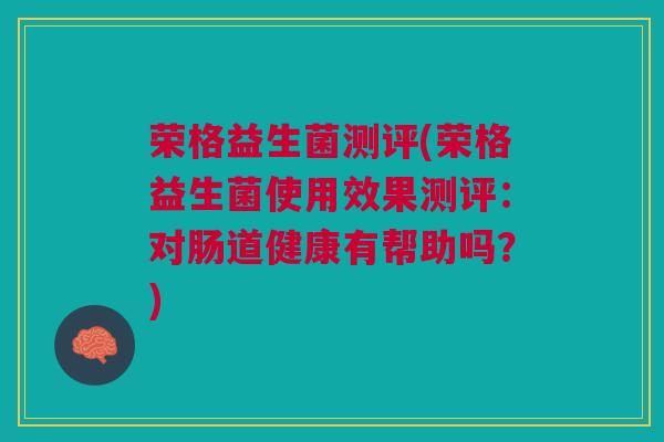 荣格益生菌测评(荣格益生菌使用效果测评：对肠道健康有帮助吗？)