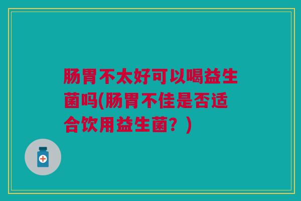 肠胃不太好可以喝益生菌吗(肠胃不佳是否适合饮用益生菌？)