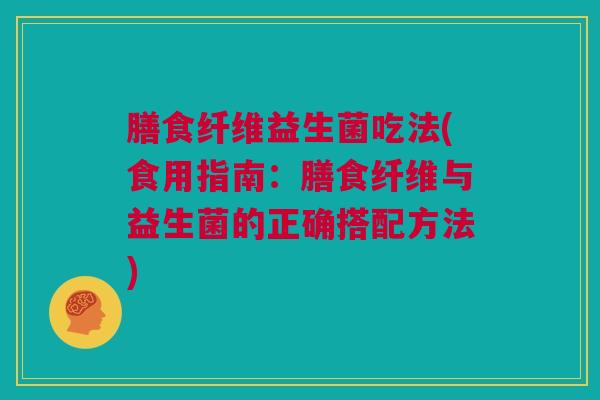 膳食纤维益生菌吃法(食用指南：膳食纤维与益生菌的正确搭配方法)