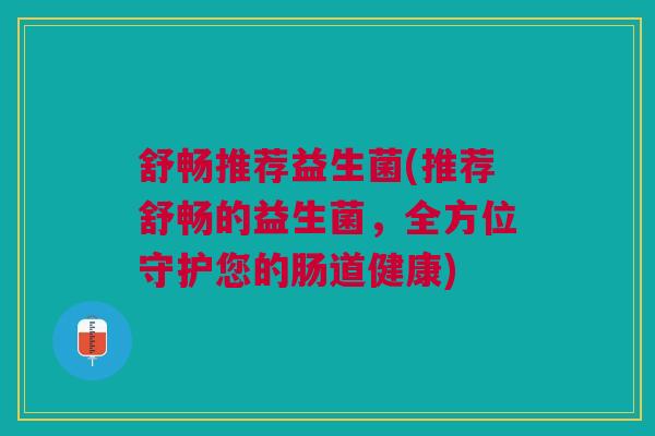 舒畅推荐益生菌(推荐舒畅的益生菌，全方位守护您的肠道健康)