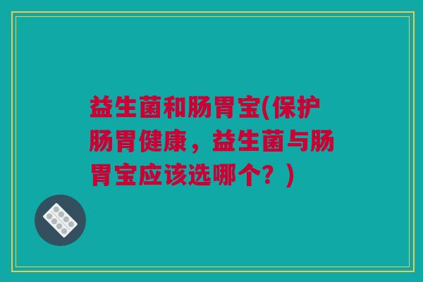 益生菌和肠胃宝(保护肠胃健康，益生菌与肠胃宝应该选哪个？)