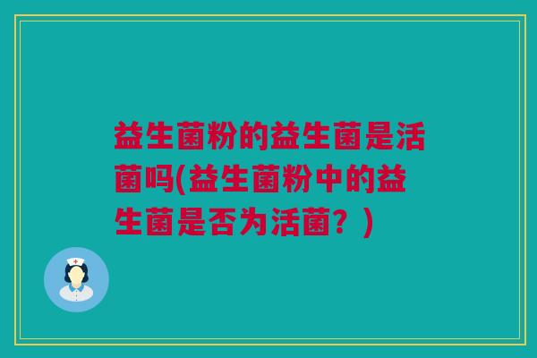 益生菌粉的益生菌是活菌吗(益生菌粉中的益生菌是否为活菌？)