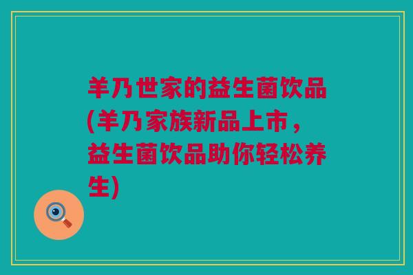 羊乃世家的益生菌饮品(羊乃家族新品上市，益生菌饮品助你轻松养生)