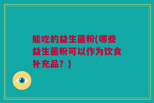 能吃的益生菌粉(哪些益生菌粉可以作为饮食补充品？)