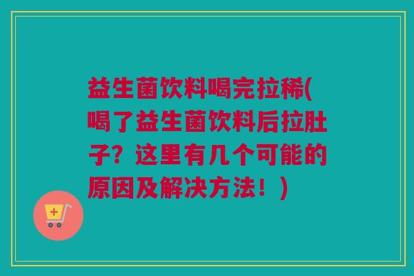 益生菌饮料喝完拉稀(喝了益生菌饮料后拉肚子？这里有几个可能的原因及解决方法！)