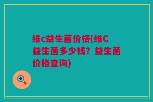 维c益生菌价格(维C益生菌多少钱？益生菌价格查询)