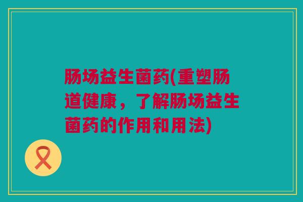 肠场益生菌药(重塑肠道健康，了解肠场益生菌药的作用和用法)