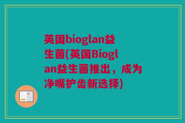 英国bioglan益生菌(英国Bioglan益生菌推出，成为净嘴护齿新选择)