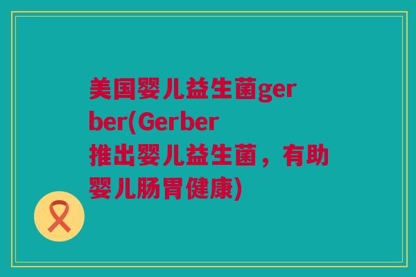 美国婴儿益生菌gerber(Gerber推出婴儿益生菌，有助婴儿肠胃健康)