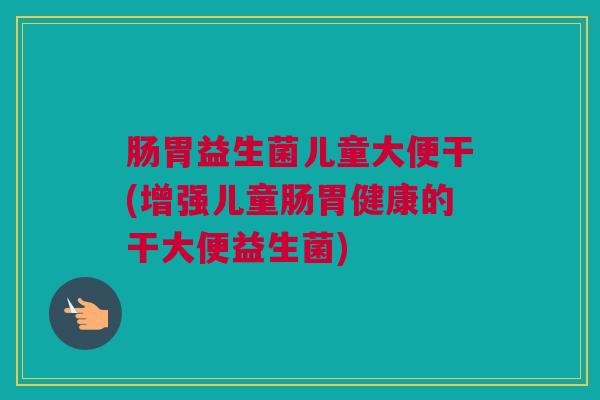 肠胃益生菌儿童大便干(增强儿童肠胃健康的干大便益生菌)