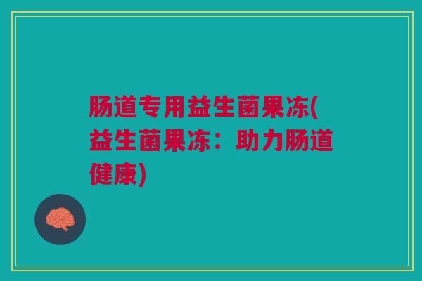 肠道专用益生菌果冻(益生菌果冻：助力肠道健康)