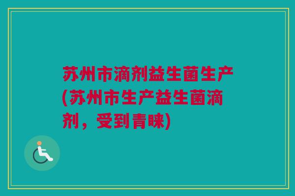 苏州市滴剂益生菌生产(苏州市生产益生菌滴剂，受到青睐)