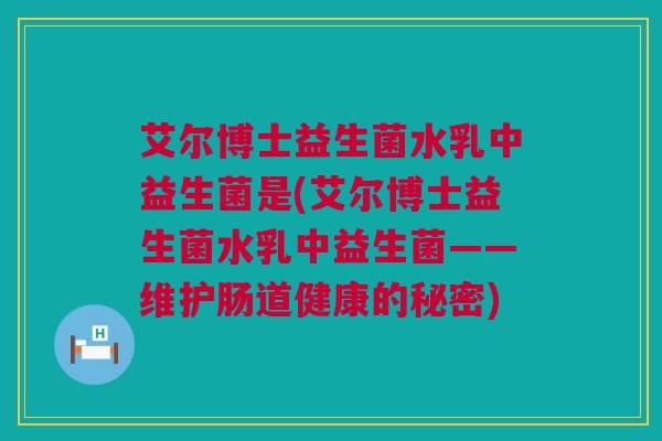 艾尔博士益生菌水乳中益生菌是(艾尔博士益生菌水乳中益生菌——维护肠道健康的秘密)