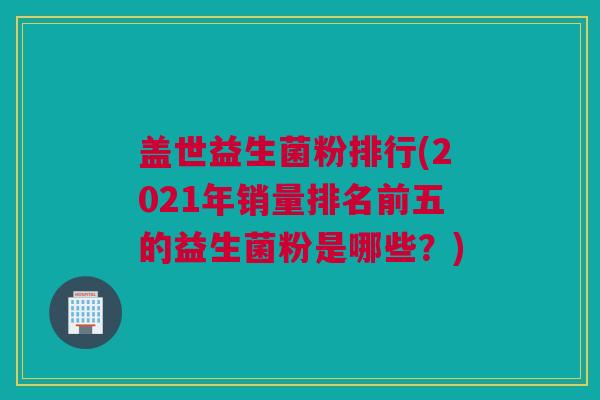 盖世益生菌粉排行(2021年销量排名前五的益生菌粉是哪些？)