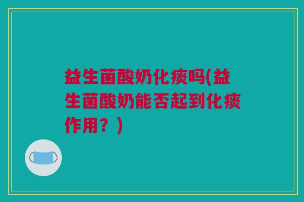益生菌酸奶化痰吗(益生菌酸奶能否起到化痰作用？)