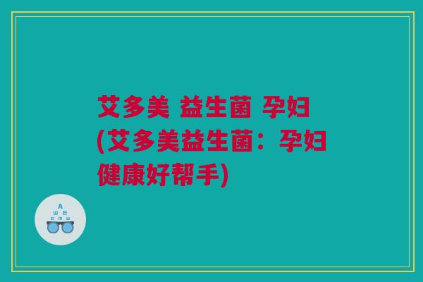 艾多美 益生菌 孕妇(艾多美益生菌：孕妇健康好帮手)