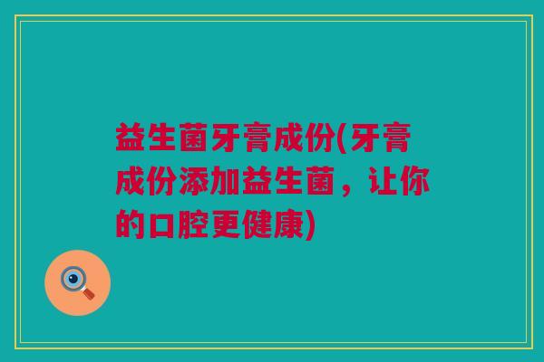 益生菌牙膏成份(牙膏成份添加益生菌，让你的口腔更健康)