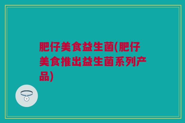肥仔美食益生菌(肥仔美食推出益生菌系列产品)
