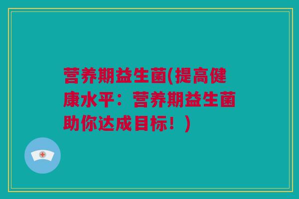 营养期益生菌(提高健康水平：营养期益生菌助你达成目标！)